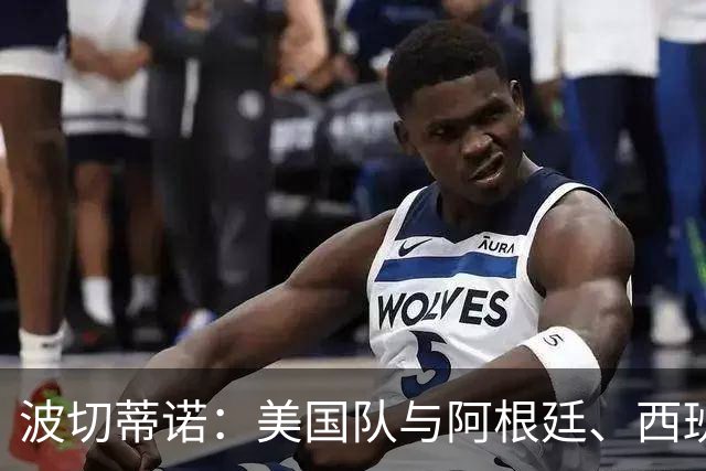 波切蒂诺：美国队与阿根廷、西班牙等传统强队之间的差距正在缩小